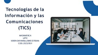 Tecnologías de la
Información y las
Comunicaciones
(TICS)
INFORMÁTICA
UPTC
KAREN DAYANNA J AIME ESTEBAN
COD.202321
931
 