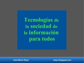 José María Olayo olayo.blogspot.com
Tecnologías de
la sociedad de
la información
para todos
 