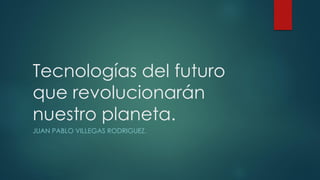 Tecnologías del futuro
que revolucionarán
nuestro planeta.
JUAN PABLO VILLEGAS RODRIGUEZ.
 