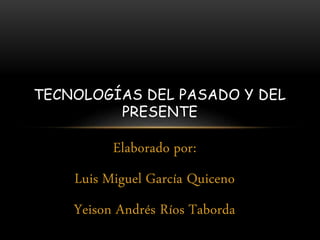 TECNOLOGÍAS DEL PASADO Y DEL 
PRESENTE 
Elaborado por: 
Luis Miguel García Quiceno 
Yeison Andrés Ríos Taborda 
 