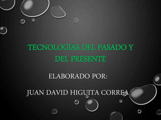 TECNOLOGÍAS DEL PASADO Y 
DEL PRESENTE 
ELABORADO POR: 
JUAN DAVID HIGUITA CORREA 
 