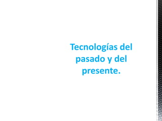 Tecnologías del
pasado y del
presente.
 