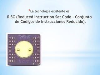 *La tecnología existente es:
RISC (Reduced Instruction Set Code – Conjunto
    de Códigos de Instrucciones Reducido).
 