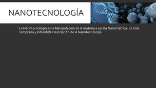NANOTECNOLOGÍA
 La Nanotecnología es la Manipulación de la materia a escala Nanométrica. La más
Temprana y Difundida Descripción de la Nanotecnología
 