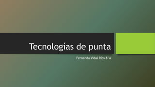 Tecnologías de punta
Fernanda Vidal Ríos 8°A
 