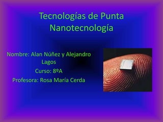 Tecnologías de Punta
             Nanotecnología

Nombre: Alan Núñez y Alejandro
            Lagos
         Curso: 8ºA
 Profesora: Rosa María Cerda
 