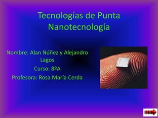 Tecnologías de Punta
             Nanotecnología

Nombre: Alan Núñez y Alejandro
            Lagos
         Curso: 8ºA
 Profesora: Rosa María Cerda
 