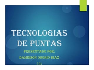 TECNOLOGIAS
DE PUNTAS
PRESENTADO POR:
DAMINSON OSORIO DIAZ
11:
 