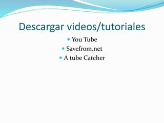 Descargar videos/tutoriales
 You Tube
 Savefrom.net
 A tube Catcher
 