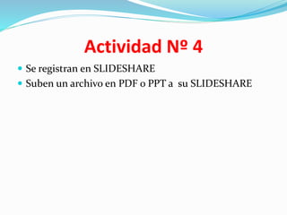 Actividad Nº 4
 Se registran en SLIDESHARE
 Suben un archivo en PDF o PPT a su SLIDESHARE
 