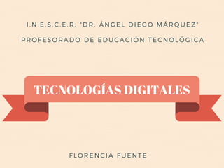 I. N. E. S. C. E. R. " DR. ÁNGEL DIEGO MÁRQUEZ"
PROFESORADO DE EDUCACIÓN TECNOLÓGICA
FLORENCIA FUENTE
TECNOLOGÍAS DIGITALES
 