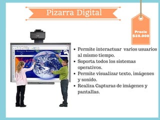 Pizarra Digital
Precio
$25.000
Permite interactuar varios usuarios
al mismo tiempo.
Soporta todos los sistemas
operativos.
Permite visualizar texto, imágenes
y sonido.
Realiza Capturas de imágenes y
pantallas.
 