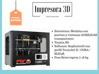 Impresora 3D
2016 COLLECTION
Precio
$29000
Estructura: Metálica con
puertas y ventanas ACRILICAS
transparentes
Tarjeta SD
Software: ReplicatorG con
perfil TecnoArt II / CURA /
SLIC3R
Peso Bruto (aprox.): 18 kg
 