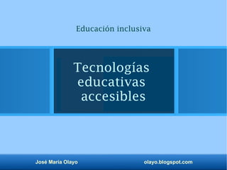 José María Olayo olayo.blogspot.com
Tecnologías
educativas
accesibles
Educación inclusiva
 