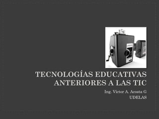 TECNOLOGÍAS EDUCATIVAS
   ANTERIORES A LAS TIC
              Ing. Víctor A. Acosta G
                            UDELAS
 