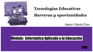 Tecnologías Educativas
Barreras y oportunidades
Autor: Nuria Cino
Módulo: Informática Aplicada a la Educación
2015
 