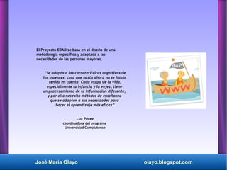 José María Olayo olayo.blogspot.com
El Proyecto EDAD se basa en el diseño de una
metodología específica y adaptada a las
n...