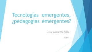 Tecnologías emergentes,
¿pedagogías emergentes?
Jenny Carolina Ortiz Trujillo
2021-2
 