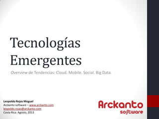 Tecnologías
    Emergentes
     Overview de Tendencias: Cloud. Mobile. Social. Big Data.




Leopoldo Rojas Moguel
Arckanto software – www.arckanto.com
leopoldo.rojas@arckanto.com
Costa Rica. Agosto, 2013
 