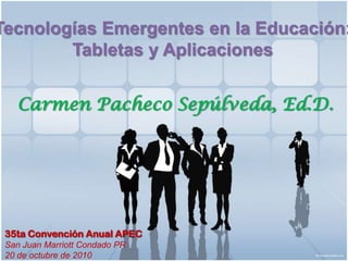 Tecnologías Emergentes en la Educación:
        Tabletas y Aplicaciones


   Carmen Pacheco Sepúlveda, Ed.D.




 35ta Convención Anual APEC
 San Juan Marriott Condado PR
 20 de octubre de 2010
 