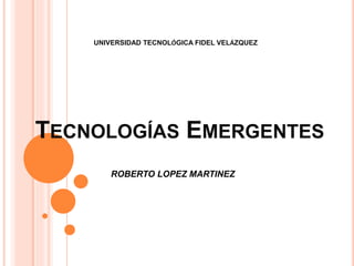 TECNOLOGÍAS EMERGENTES
UNIVERSIDAD TECNOLÓGICA FIDEL VELÁZQUEZ
ROBERTO LOPEZ MARTINEZ
 