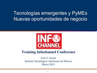 1
Tecnologías emergentes y PyMEs
Nuevas oportunidades de negocio
Training Infochannel Conference
José A. Incera
Instituto Tecnológico Autónomo de México
Marzo 2015
 