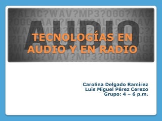 TECNOLOGÍAS EN
AUDIO Y EN RADIO


        Carolina Delgado Ramírez
         Luis Miguel Pérez Cerezo
                Grupo: 4 – 6 p.m.
 
