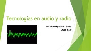 Tecnologías en audio y radio
Laura Álvarez y Juliana Sierra
Grupo 2 pm
 
