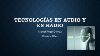TECNOLOGÍAS EN AUDIO Y 
EN RADIO 
Miguel Ángel Gómez 
Carolina Báez 
 