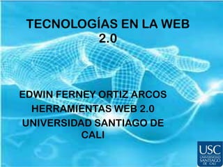 TECNOLOGÍAS EN LA WEB 2.0 EDWIN FERNEY ORTIZ ARCOS  HERRAMIENTAS WEB 2.0  UNIVERSIDAD SANTIAGO DE CALI 