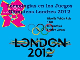 Tecnologías en los Juegos
 Olímpicos Londres 2012
               Nicolás Tobón Ruiz
               1102
               Informática
               Shirley Vargas
 