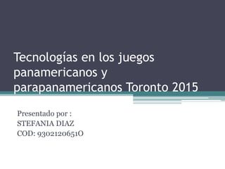 Tecnologías en los juegos
panamericanos y
parapanamericanos Toronto 2015
Presentado por :
STEFANIA DIAZ
COD: 9302120651O
 