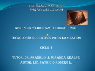 Gerencia y Liderazgo Educacional

Tecnología Educativa para la Gestión

               Ciclo i

Tutor: Dr. Franklin J. Miranda Realpe
    Autor: Lic. Patricio Rosero L.
 