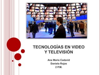 TECNOLOGÍAS EN VIDEO
    Y TELEVISIÓN
     Ana María Cadavid
       Daniela Rojas
          2 P.M.
 