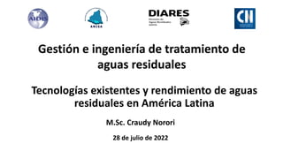 Tecnologías existentes y rendimiento de aguas
residuales en América Latina
28 de julio de 2022
Gestión e ingeniería de tratamiento de
aguas residuales
M.Sc. Craudy Norori
 