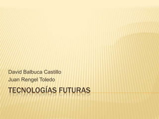 TECNOLOGíAS FUTURAS David Balbuca Castillo Juan Rengel Toledo 