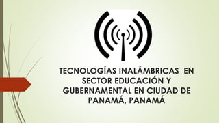 TECNOLOGÍAS INALÁMBRICAS EN
SECTOR EDUCACIÓN Y
GUBERNAMENTAL EN CIUDAD DE
PANAMÁ, PANAMÁ
 