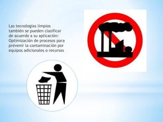 Las tecnologías limpias
también se pueden clasificar
de acuerdo a su aplicación:
Optimización de procesos para
prevenir la contaminación por
equipos adicionales o recursos

 