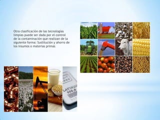 Otra clasificación de las tecnologías
limpias puede ser dada por el control
de la contaminación que realizan de la
siguiente forma: Sustitución y ahorro de
los insumos o materias primas

 