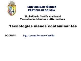 DOCENTE:
Titulación de Gestión Ambiental
Tecnologías Limpias y Alternativas
Tecnologías menos contaminantes
Ing. Lorena Bermeo Castillo
UNIVERSIDAD TÉCNICA
PARTICULAR DE LOJA
 