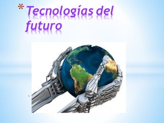 .
*Tecnologías del
futuro
 