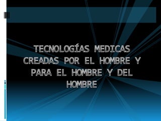 TECNOLOGÍAS MEDICAS CREADAS POR EL HOMBRE Y PARA EL HOMBRE Y DEL HOMBRE 