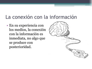 La conexión con la información 
• En su experiencia con 
los medios, la conexión 
con la información es 
inmediata, no algo que 
se produce con 
posterioridad. 
 