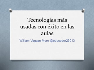 Tecnologías más
usadas con éxito en las
aulas
William Vegazo Muro @educador23013
 