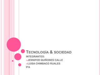 TECNOLOGÍA & SOCIEDAD
INTEGRANTES:
JENNIFER QUIÑONES CALLE
LUISA CHIMBACO RUALES
9ºA
 
