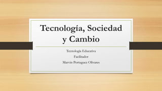 Tecnología, Sociedad
y Cambio
Tecnología Educativa
Facilitador
Marvin Portuguez Olivares
 