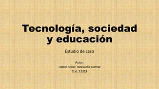 Tecnología, sociedad
y educación
Estudio de caso
Autor:
Daniel Felipe Tocasuche Gomez
Cod: 31319
 
