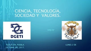 CIENCIA, TECNOLOGÍA,
SOCIEDAD Y VALORES.
5TO “E”
TEZIUTLAN, PUEBLA. LUNES 2 DE
OCTUBRE DEL 2017.
 