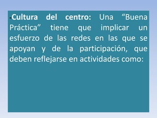 -Cultura del centro: Una “Buena
Práctica” tiene que implicar un
esfuerzo de las redes en las que se
apoyan y de la participación, que
deben reflejarse en actividades como:
 