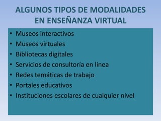ALGUNOS TIPOS DE MODALIDADES
EN ENSEÑANZA VIRTUAL
• Museos interactivos
• Museos virtuales
• Bibliotecas digitales
• Servicios de consultoría en línea
• Redes temáticas de trabajo
• Portales educativos
• Instituciones escolares de cualquier nivel
 